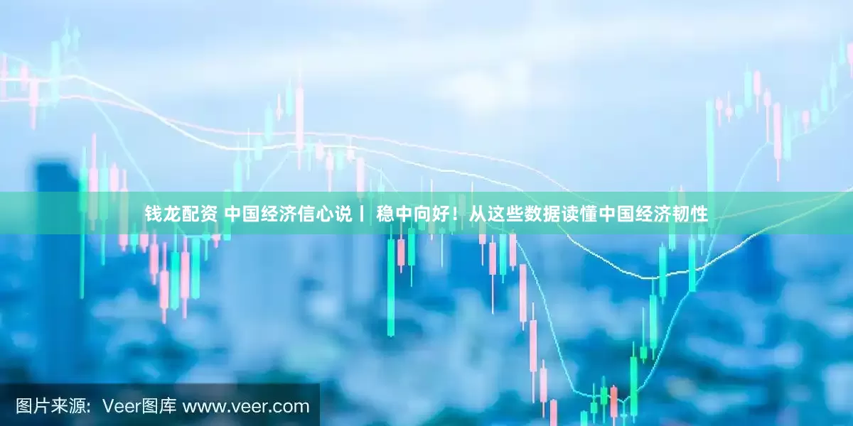 钱龙配资 中国经济信心说丨 稳中向好！从这些数据读懂中国经济韧性