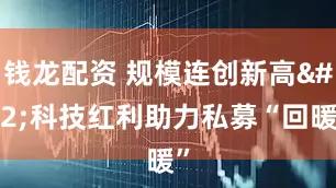 钱龙配资 规模连创新高 科技红利助力私募“回暖”