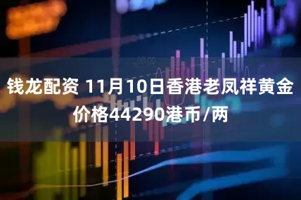钱龙配资 11月10日香港老凤祥黄金价格44290港币/两