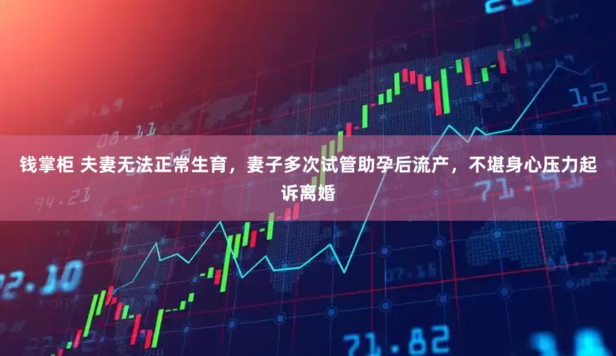 钱掌柜 夫妻无法正常生育，妻子多次试管助孕后流产，不堪身心压力起诉离婚