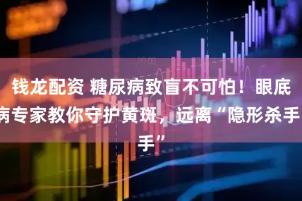 钱龙配资 糖尿病致盲不可怕！眼底病专家教你守护黄斑，远离“隐形杀手”